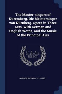 The Master-singers of Nuremberg. Die Meistersinger von Nürnberg. Opera in Three Acts, With German and English Words, and the Music of the Principal Airs