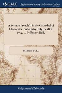 A Sermon Preach'd in the Cathedral of Gloucester, on Sunday, July the 18th, 1714. ... by Robert Bull,