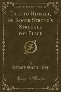 True to Himself, or Roger Strong's Struggle for Place (Classic Reprint)