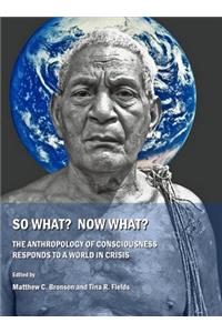 So What? Now What? The Anthropology of Consciousness Responds to a World in Crisis