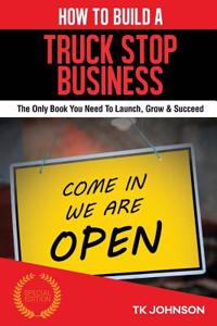 How to Build a Truck Stop Business (Special Edition): The Only Book You Need to Launch, Grow & Succeed