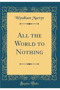 All the World to Nothing (Classic Reprint)