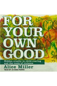 For Your Own Good: Hidden Cruelty in Child-Rearing and the Roots of Violence