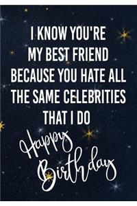 I Know You're My Best Friend Because You Hate All The Same Celebrities That I Do Happy Birthday