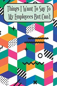 Things I Want To Say To My Employees But Can't
