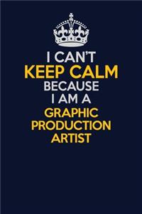 I Can't Keep Calm Because I Am A Graphic Production Artist