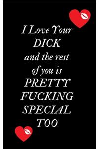 I Love Your Dick and the rest of you is Pretty Fucking Special Too
