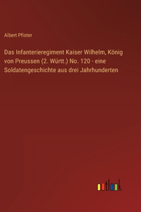 Das Infanterieregiment Kaiser Wilhelm, König von Preussen (2. Württ.) No. 120 - eine Soldatengeschichte aus drei Jahrhunderten