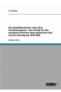 Die Sozialdemokratie unter dem Sozialistengesetz - Die Gründe für das paradoxe Erstarken einer politischen und sozialen Bewegung 1878-1890