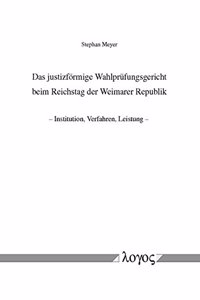 Das Justizformige Wahlprufungsgericht Beim Reichstag Der Weimarer Republik -- Institution, Verfahren, Leistung --