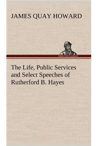 Life, Public Services and Select Speeches of Rutherford B. Hayes