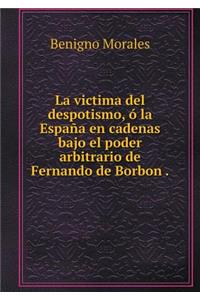La victima del despotismo, ó la España en cadenas bajo el poder arbitrario de Fernando de Borbon