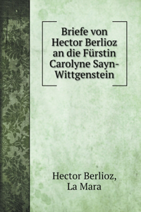 Briefe von Hector Berlioz an die Fürstin Carolyne Sayn-Wittgenstein