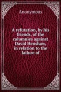refutation, by his friends, of the calumnies against David Henshaw, in relation to the failure of