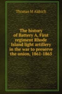 history of Battery A, First regiment Rhode Island light artillery in the war to preserve the union, 1861-1865