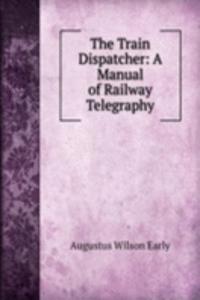 Train Dispatcher: A Manual of Railway Telegraphy