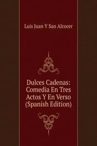 Dulces Cadenas: Comedia En Tres Actos Y En Verso (Spanish Edition)