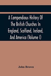 A Compendious History Of The British Churches In England, Scotland, Ireland, And America