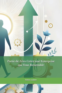 Partir de Zéro Créez une Entreprise qui Vous Ressemble
