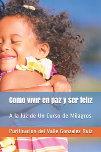 Como vivir en paz y ser feliz: A la luz de Un Curso de Milagros