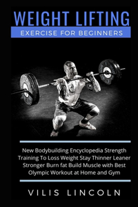 Weight Lifting Exercise For Beginners: New Bodybuilding Encyclopedia Strength Training To Loss Weight Stay Thinner Leaner Stronger Burn fat Build Muscle with Olympic Best Workout at Home 