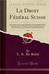 Le Droit Fï¿½dï¿½ral Suisse, Vol. 2: Jurisprudence Du Conseil Fï¿½dï¿½ral Et de l'Assemblï¿½e Fï¿½dï¿½rale En Matiï¿½re de Droit Public Et Administratif Depuis Le 29 Mai 1874; Exposï¿½ Par Ordre Du Conseil Fï¿½dï¿½ral Suisse (Classic Reprint)