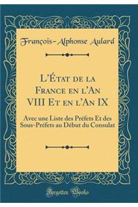 L'ï¿½tat de la France En l'An VIII Et En l'An IX: Avec Une Liste Des Prï¿½fets Et Des Sous-Prï¿½fets Au Dï¿½but Du Consulat (Classic Reprint): Avec Une Liste Des Prï¿½fets Et Des Sous-Prï¿½fets Au Dï¿½but Du Consulat (Classic Reprint)