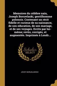 Memoires du célèbre nain, Joseph Boruwlaski, gentilhomme polonois. Contenant un récit fidelle et curieux de sa naissance, de son education, de son mariage, et de ses voyages. Ecrits par lui-même; revûs, corrigés, et augmentés. Imprimés à Londr...
