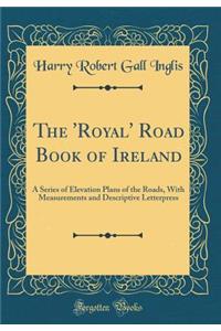 The 'Royal' Road Book of Ireland: A Series of Elevation Plans of the Roads, with Measurements and Descriptive Letterpress (Classic Reprint)