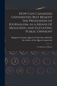 How Can Canadian Universities Best Benefit the Profession of Journalism, as a Means of Moulding and Elevating Public Opinion? [microform]