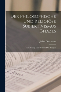 Der philosophische und religiöse Subjektivismus Ghazls; ein Beitrag zum Problem der Religion