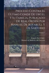 Proceso contra el último conde de Urgel y su familia. Publicado de real órden por Manuel de Bofarull y de Sartorio; Volume 1