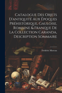 Catalogue des objets d'antiquité aux époques préhistorique, Gauloise, Romaine & Franque de la Collection Caranda, description sommaire