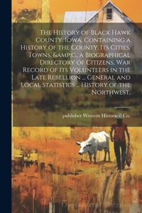 The History of Black Hawk County, Iowa, Containing a History of the County, its Cities, Towns, &c., a Biographical Directory of Citizens, war Record of its Volunteers in the Late Rebellion ... General and Local Statistics ... History of the Northwe
