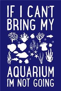 If I Can't Bring My Aquarium I'm Not Going: Fishkeeping Journal, Aquarium Fish Keeper Notebook, Gift for Fishkeeper, Fish Hobby Lovers, Fish Tank Lover, Aquarist Ichthyology Birthday Present