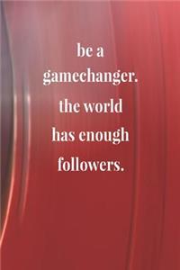 Be A Gamechanger. The World Has Enough Followers.