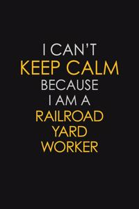 I Can't Keep Calm Because I Am A Railroad Yard Worker