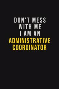 Don't Mess With Me I Am An Administrative Coordinator