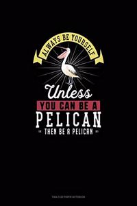 Always Be Yourself Unless You Can Be A Pelican Then Be A Pelican