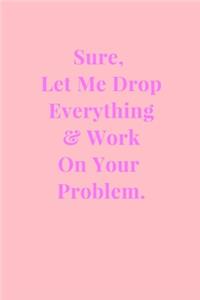 Sure, Let Me Drop Everything & Work On Your Problem.