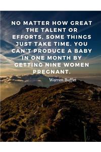 No matter how great the talent or efforts, some things just take time. You can't produce a baby in one month by getting nine women pregnant.
