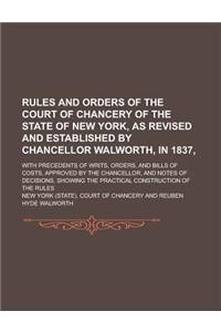 Rules and Orders of the Court of Chancery of the State of New York, as Revised and Established by Chancellor Walworth, in 1837; With Precedents of Writs, Orders, and Bills of Costs, Approved by the Chancellor, and Notes of Decisions,