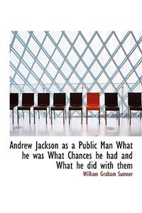 Andrew Jackson as a Public Man What He Was What Chances He Had and What He Did with Them