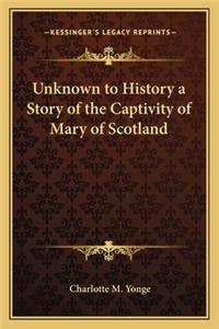 Unknown to History a Story of the Captivity of Mary of Scotland
