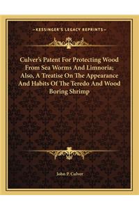 Culver's Patent for Protecting Wood from Sea Worms and Limnoria; Also, a Treatise on the Appearance and Habits of the Teredo and Wood Boring Shrimp