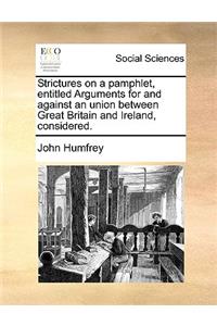 Strictures on a Pamphlet, Entitled Arguments for and Against an Union Between Great Britain and Ireland, Considered.