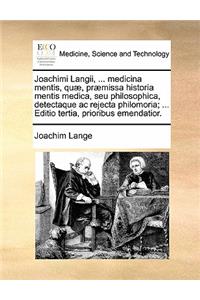 Joachimi Langii, ... Medicina Mentis, Quae, Praemissa Historia Mentis Medica, Seu Philosophica, Detectaque AC Rejecta Philomoria; ... Editio Tertia, Prioribus Emendatior.