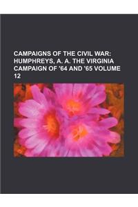 Campaigns of the Civil War Volume 12; Humphreys, A. A. the Virginia Campaign of '64 and '65