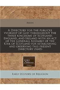 A Directory for the Publicke Vvorship of God Throughout the Three Kingdoms of Scotland, England, and Ireland with an Act of the Generall Assembly of the Kirk of Scotland for Establishing and Observing This Present Directory (1645)