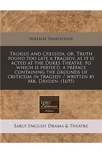 Troilus and Cressida, Or, Truth Found Too Late a Tragedy, as It Is Acted at the Dukes Theatre: To Which Is Prefix'd, a Preface Containing the Grounds of Criticism in Tragedy / Written by Mr. Dryden. (1695)